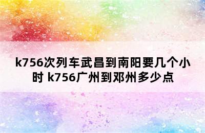 k756次列车武昌到南阳要几个小时 k756广州到邓州多少点